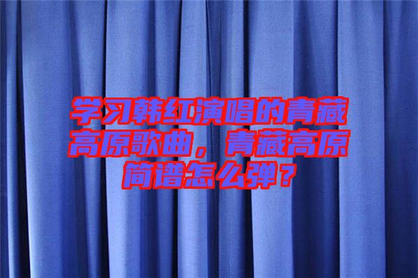 學(xué)習(xí)韓紅演唱的青藏高原歌曲，青藏高原簡(jiǎn)譜怎么彈？
