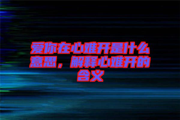 愛你在心難開是什么意思，解釋心難開的含義