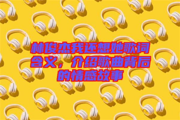 林俊杰我還想她歌詞含義，介紹歌曲背后的情感故事