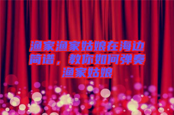 漁家漁家姑娘在海邊簡譜，教你如何彈奏漁家姑娘