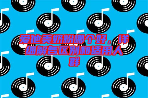 愛他美奶粉哪個(gè)好，詳細(xì)解各區(qū)別和適用人群
