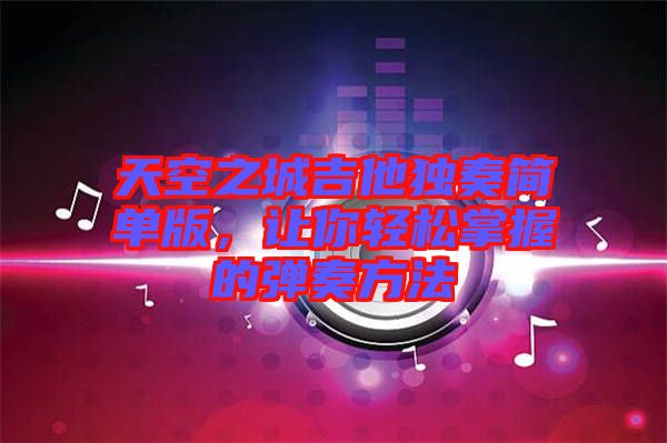 天空之城吉他獨(dú)奏簡單版，讓你輕松掌握的彈奏方法