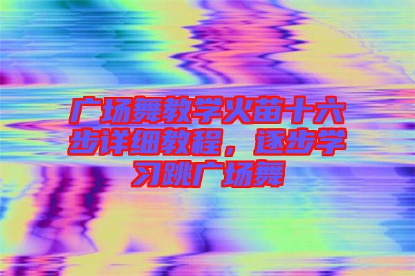 廣場(chǎng)舞教學(xué)火苗十六步詳細(xì)教程，逐步學(xué)習(xí)跳廣場(chǎng)舞