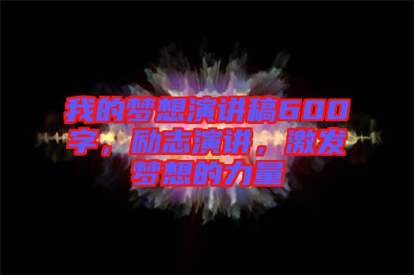 我的夢想演講稿600字，勵志演講，激發(fā)夢想的力量