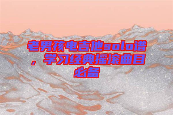 老男孩電吉他solo譜，學(xué)習(xí)經(jīng)典搖滾曲目必備