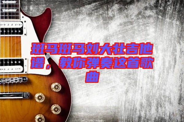 斑馬斑馬劉大壯吉他譜，教你彈奏這首歌曲