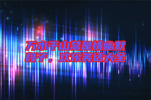 萬水千山總是情幽默段子，歡樂笑話大全
