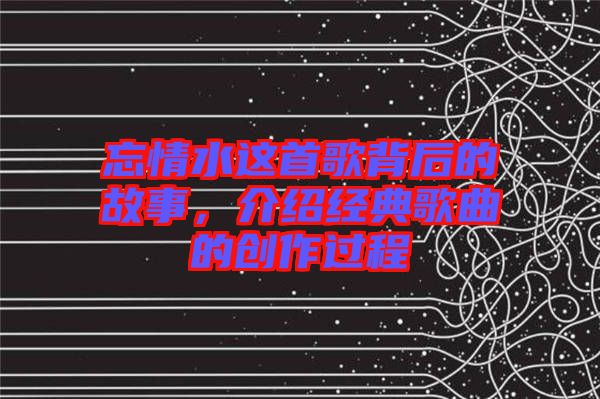 忘情水這首歌背后的故事，介紹經(jīng)典歌曲的創(chuàng)作過程