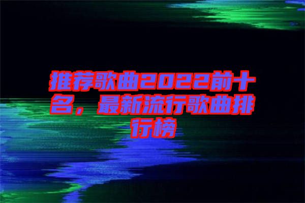 推薦歌曲2022前十名，最新流行歌曲排行榜