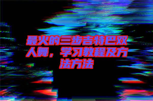 最火的三步吉特巴雙人舞，學(xué)習(xí)教程及方法方法