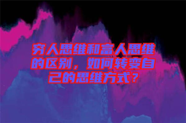 窮人思維和富人思維的區(qū)別，如何轉(zhuǎn)變自己的思維方式？