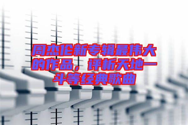 周杰倫新專輯最偉大的作品，評析天地一斗等經(jīng)典歌曲