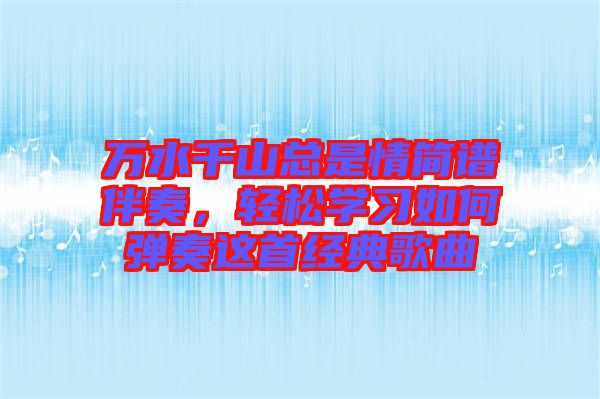 萬水千山總是情簡(jiǎn)譜伴奏，輕松學(xué)習(xí)如何彈奏這首經(jīng)典歌曲