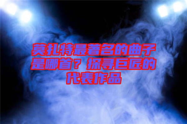 莫扎特最著名的曲子是哪首？探尋巨匠的代表作品