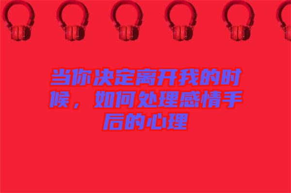 當(dāng)你決定離開我的時候，如何處理感情手后的心理