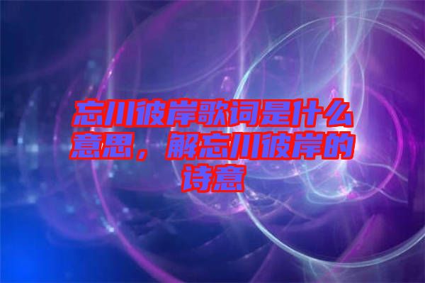忘川彼岸歌詞是什么意思，解忘川彼岸的詩意