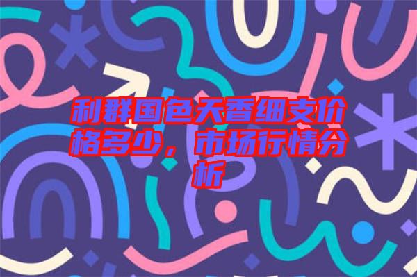 利群國(guó)色天香細(xì)支價(jià)格多少，市場(chǎng)行情分析