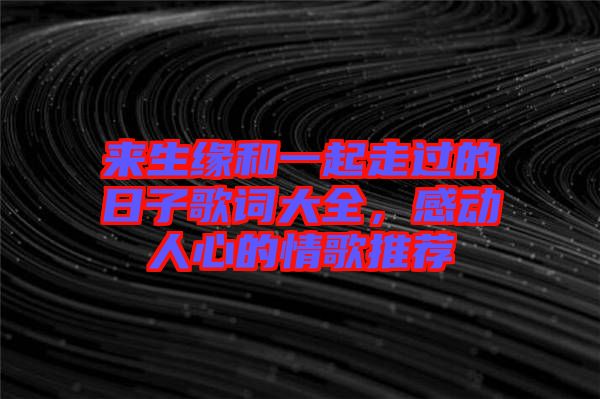 來生緣和一起走過的日子歌詞大全，感動人心的情歌推薦