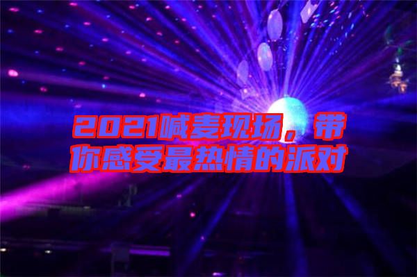 2021喊麥現(xiàn)場，帶你感受最熱情的派對