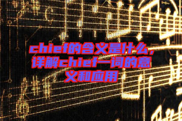 chief的含義是什么，詳解chief一詞的意義和應用