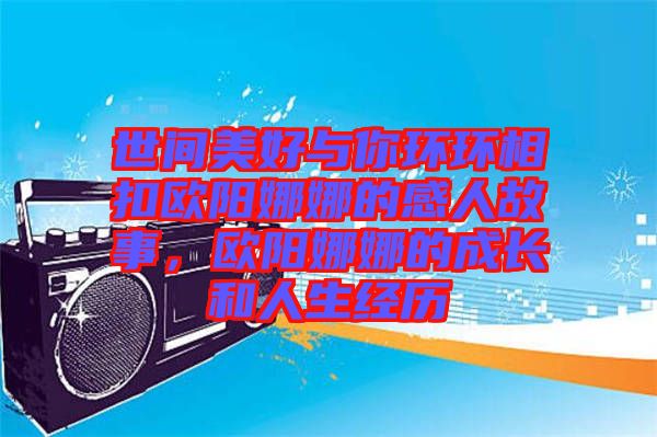 世間美好與你環(huán)環(huán)相扣歐陽(yáng)娜娜的感人故事，歐陽(yáng)娜娜的成長(zhǎng)和人生經(jīng)歷