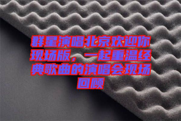 群星演唱北京歡迎你現(xiàn)場(chǎng)版，一起重溫經(jīng)典歌曲的演唱會(huì)現(xiàn)場(chǎng)回顧