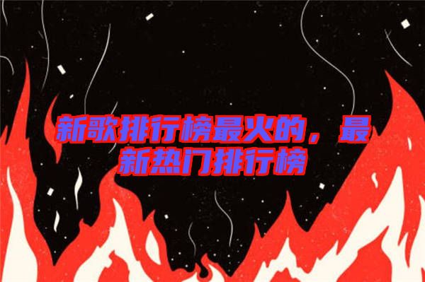 新歌排行榜最火的，最新熱門排行榜