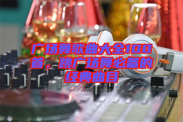 廣場舞歌曲大全100首，跳廣場舞必備的經(jīng)典曲目