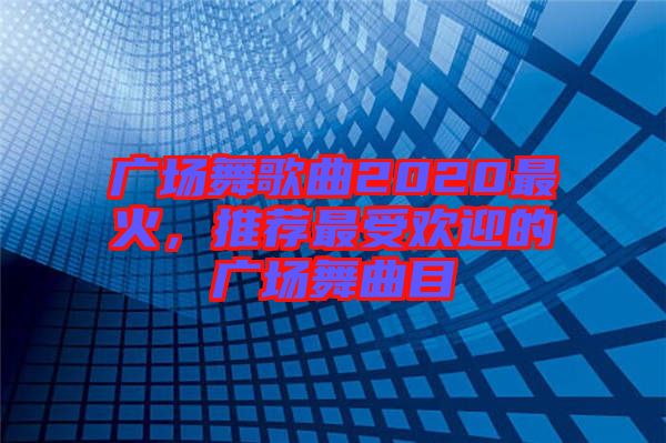 廣場舞歌曲2020最火，推薦最受歡迎的廣場舞曲目