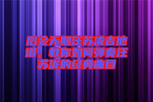 后會無期汪蘇瀧吉他譜，教你如何彈奏汪蘇瀧的經(jīng)典曲目