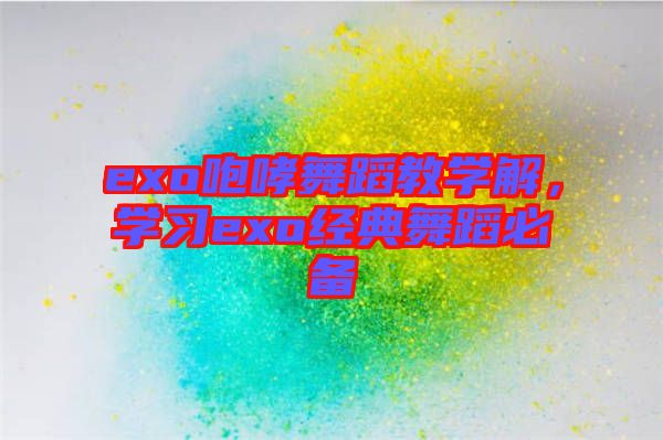 exo咆哮舞蹈教學(xué)解，學(xué)習(xí)exo經(jīng)典舞蹈必備