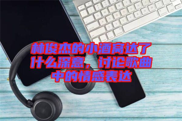 林俊杰的小酒窩達(dá)了什么深意，討論歌曲中的情感表達(dá)