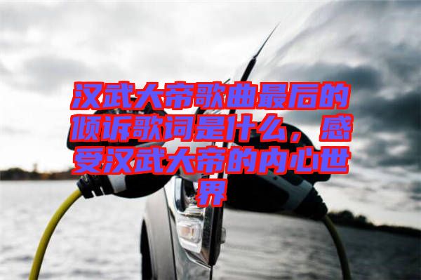 漢武大帝歌曲最后的傾訴歌詞是什么，感受漢武大帝的內(nèi)心世界