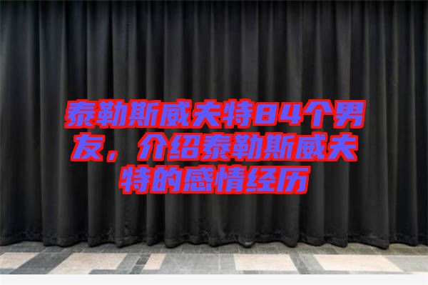 泰勒斯威夫特84個男友，介紹泰勒斯威夫特的感情經(jīng)歷