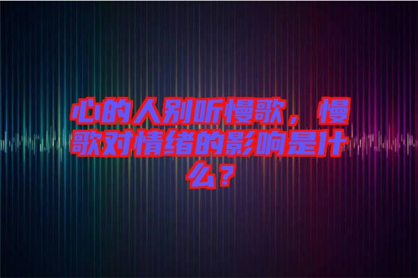心的人別聽慢歌，慢歌對(duì)情緒的影響是什么？