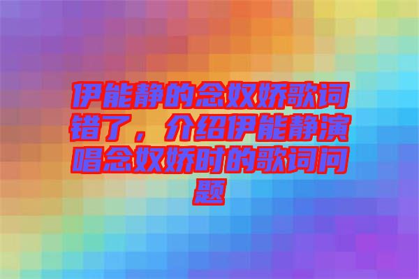 伊能靜的念奴嬌歌詞錯(cuò)了，介紹伊能靜演唱念奴嬌時(shí)的歌詞問題