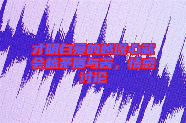 才明白愛的越深心就會越矛盾與苦，情感討論