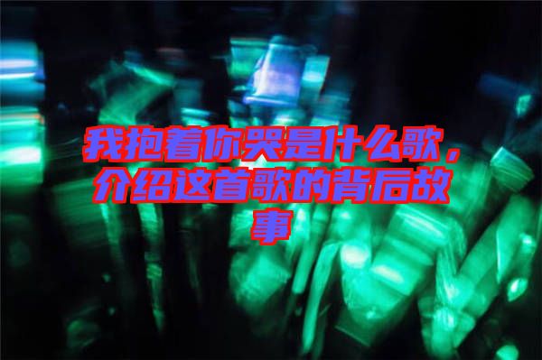 我抱著你哭是什么歌，介紹這首歌的背后故事