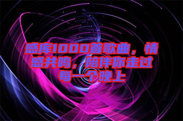 感庫(kù)1000首歌曲，情感共鳴，陪伴你走過每一個(gè)晚上