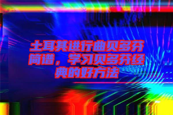 土耳其進(jìn)行曲貝多芬簡譜，學(xué)習(xí)貝多芬經(jīng)典的好方法
