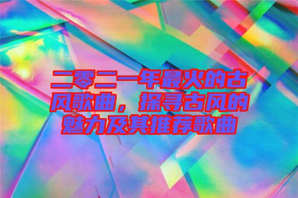 二零二一年最火的古風(fēng)歌曲，探尋古風(fēng)的魅力及其推薦歌曲