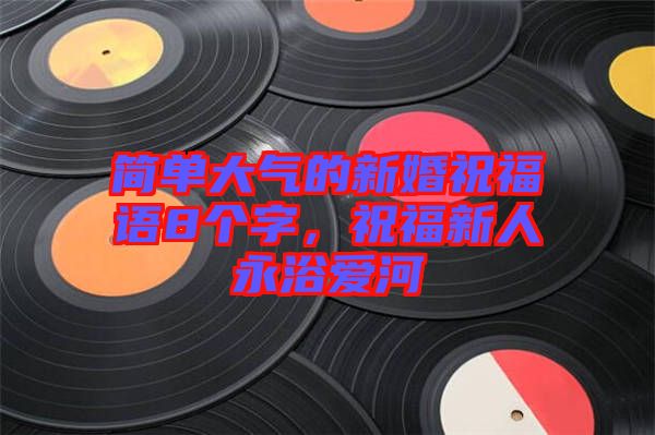 簡單大氣的新婚祝福語8個(gè)字，祝福新人永浴愛河