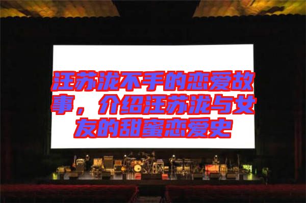 汪蘇瀧不手的戀愛故事，介紹汪蘇瀧與女友的甜蜜戀愛史