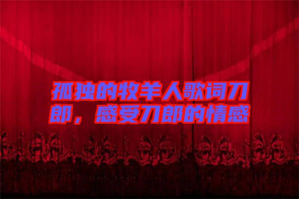 孤獨的牧羊人歌詞刀郎，感受刀郎的情感
