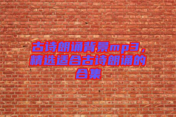 古詩(shī)朗誦背景mp3，精選適合古詩(shī)朗誦的合集