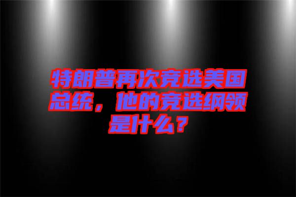 特朗普再次競選美國總統(tǒng)，他的競選綱領(lǐng)是什么？