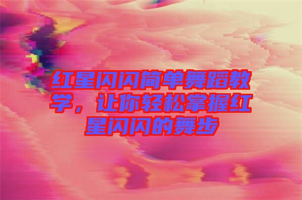 紅星閃閃簡單舞蹈教學(xué)，讓你輕松掌握紅星閃閃的舞步