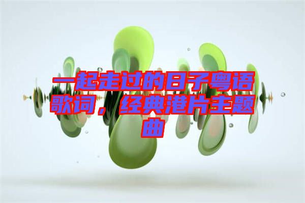 一起走過的日子粵語歌詞，經(jīng)典港片主題曲