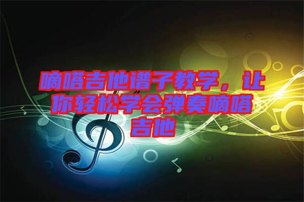 嘀嗒吉他譜子教學(xué)，讓你輕松學(xué)會彈奏嘀嗒吉他