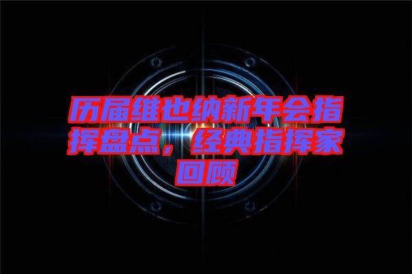 歷屆維也納新年會指揮盤點，經(jīng)典指揮家回顧